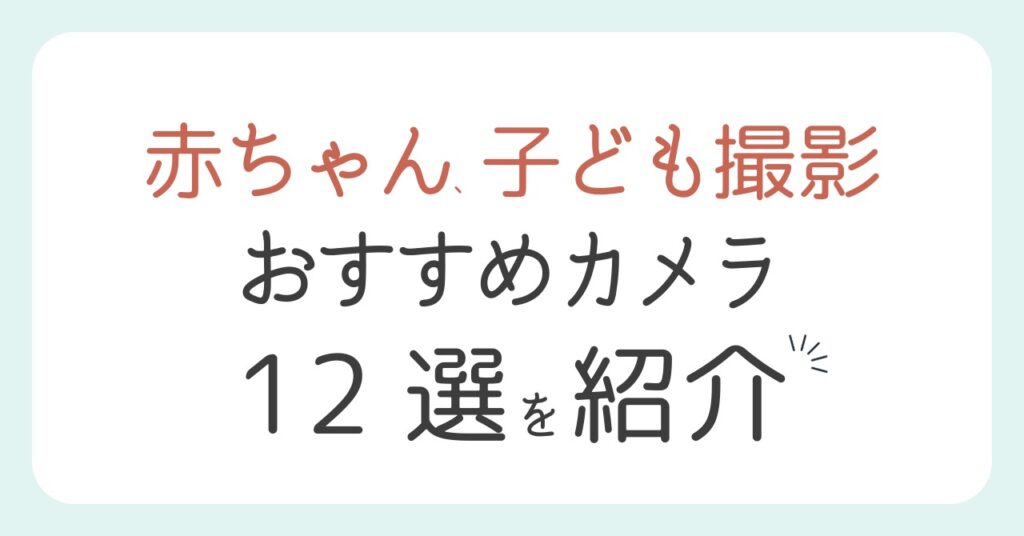 赤ちゃん、子ども撮影におすすめのカメラ12選と選び方のポイント
